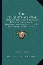 The Students Manual: Designed by Specific Directions to Aid in Forming and Strengthening the Intellectual and Moral Character and Habits of