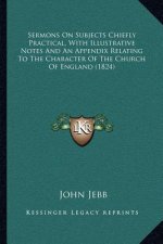 Sermons on Subjects Chiefly Practical, with Illustrative Notes and an Appendix Relating to the Character of the Church of England (1824)