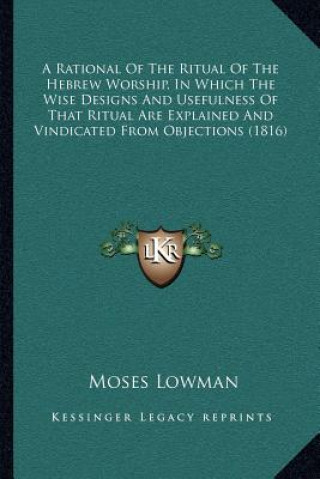 A Rational of the Ritual of the Hebrew Worship, in Which the Wise Designs and Usefulness of That Ritual Are Explained and Vindicated from Objections (