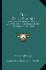 The Daily Round: Meditation Prayer and Praise Adapted to the Course of the Christian Year (1880)