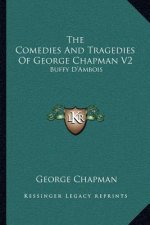 The Comedies and Tragedies of George Chapman V2: Buffy D'Ambois: A Tragedy (1873)