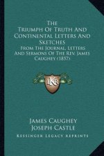 The Triumph of Truth and Continental Letters and Sketches: From the Journal, Letters and Sermons of the REV. James Caughey (1857)