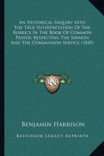 An Historical Inquiry Into the True Interpretation of the Rubrics in the Book of Common Prayer; Respecting the Sermon and the Communion Service (1845