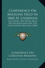 Conference On Missions Held In 1860 At Liverpool: Including The Papers Read, The Deliberations And The Conclusions Reached (1860)