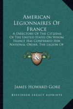 American Legionnaires of France: A Directory of the Citizens of the United States on Whom France Has Conferred Her National Order, the Legion of Honor