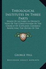 Theological Institutes in Three Parts: Heads of Lectures in Divinity; View of the Constitution of the Church of Scotland; Counsels Respecting the Duti
