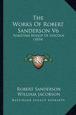 The Works of Robert Sanderson V6: Sometime Bishop of Lincoln (1854)