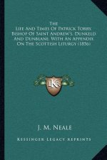 The Life and Times of Patrick Torry, Bishop of Saint Andrew's, Dunkeld and Dunblane, with an Appendix on the Scottish Liturgy (1856)
