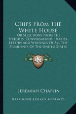 Chips from the White House: Or Selections from the Speeches, Conversations, Diaries, Letters and Writings of All the Presidents of the United Stat