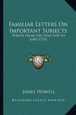 Familiar Letters on Important Subjects: Wrote from the Year 1618 to 1650 (1753)