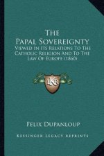 The Papal Sovereignty: Viewed in Its Relations to the Catholic Religion and to the Law of Europe (1860)