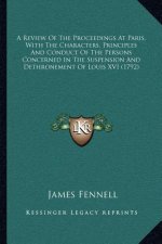 A Review of the Proceedings at Paris, with the Characters, Principles and Conduct of the Persons Concerned in the Suspension and Dethronement of Louis