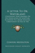 A Letter to Dr. Waterland: Containing Some Remarks on His Vindication of Scripture, in Answer to a Book Entitled, Christianity as Old as the Crea