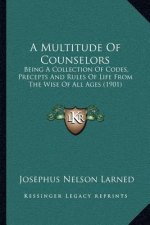 A Multitude of Counselors: Being a Collection of Codes, Precepts and Rules of Life from the Wise of All Ages (1901)
