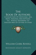 The Book of Authors: A Collection of Criticisms, Ana, Mots, Personal Descriptions, Etc., Wholly Referring to English Men of Letters in Ever