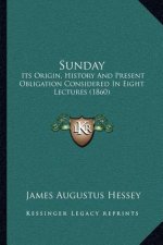 Sunday: Its Origin, History And Present Obligation Considered In Eight Lectures (1860)