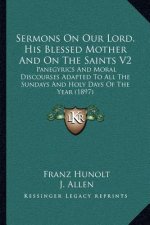 Sermons on Our Lord, His Blessed Mother and on the Saints V2: Panegyrics and Moral Discourses Adapted to All the Sundays and Holy Days of the Year (18