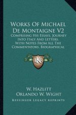 Works of Michael de Montaigne V2: Comprising His Essays, Journey Into Italy and Letters, with Notes from All the Commentators, Biographical and Biblio