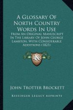 A Glossary of North Country Words in Use: From an Original Manuscript in the Library of John George Lambton, with Considerable Additions (1825)