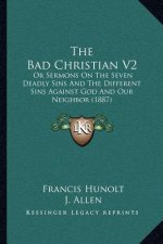 The Bad Christian V2: Or Sermons on the Seven Deadly Sins and the Different Sins Against God and Our Neighbor (1887)