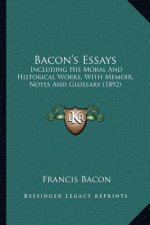 Bacon's Essays: Including His Moral and Historical Works, with Memoir, Notes and Glossary (1892)