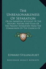 The Unreasonableness Of Separation: Or An Impartial Account Of The History, Nature And Pleas Of The Present Separation From The Communion Of The Churc