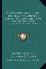 Meditations on the Life, the Teaching and the Passion of Jesus Christ V1: For Every Day of the Ecclesiastical Year (1901)
