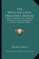 The Wesleyan Local Preacher's Manual: Being A Series Of Lectures On Biblical Science, Theology, Church History (1858)