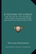 A History Of Christ: For The Use Of The Unlearned, With Short Explanatory Notes And Practical Reflections (1787)