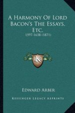 A Harmony of Lord Bacon's the Essays, Etc.: 1597-1638 (1871)