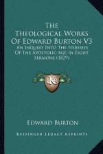The Theological Works of Edward Burton V3: An Inquiry Into the Heresies of the Apostolic Age in Eight Sermons (1829)