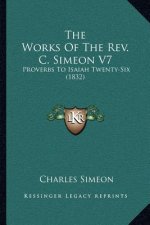 The Works of the REV. C. Simeon V7: Proverbs to Isaiah Twenty-Six (1832)