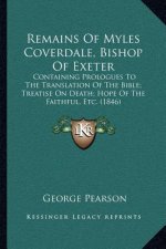 Remains of Myles Coverdale, Bishop of Exeter: Containing Prologues to the Translation of the Bible; Treatise on Death; Hope of the Faithful, Etc. (184