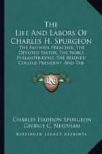 The Life and Labors of Charles H. Spurgeon: The Faithful Preacher, the Devoted Pastor, the Noble Philanthropist, the Beloved College President, and th