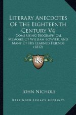 Literary Anecdotes of the Eighteenth Century V4: Comprising Biographical Memoirs of William Bowyer, and Many of His Learned Friends (1812)
