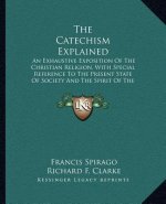The Catechism Explained: An Exhaustive Exposition of the Christian Religion, with Special Reference to the Present State of Society and the Spi