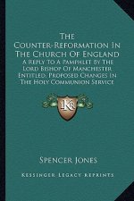 The Counter-Reformation in the Church of England: A Reply to a Pamphlet by the Lord Bishop of Manchester Entitled, Proposed Changes in the Holy Commun
