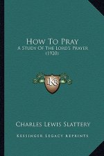 How to Pray: A Study of the Lord's Prayer (1920)