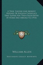 A True, Sincere and Modest Defense of English Catholics That Suffer for Their Faith Both at Home and Abroad V2 (1914)