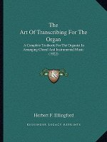 The Art of Transcribing for the Organ: A Complete Textbook for the Organist in Arranging Choral and Instrumental Music (1922)