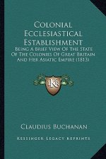 Colonial Ecclesiastical Establishment: Being a Brief View of the State of the Colonies of Great Britain and Her Asiatic Empire (1813)
