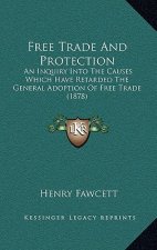 Free Trade and Protection: An Inquiry Into the Causes Which Have Retarded the General Adoption of Free Trade (1878)