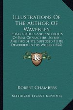 Illustrations of the Author of Waverley: Being Notices and Anecdotes of Real Characters, Scenes, and Incidents, Supposed to Be Described in His Works
