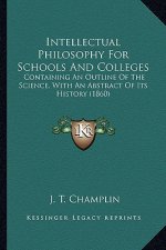 Intellectual Philosophy For Schools And Colleges: Containing An Outline Of The Science, With An Abstract Of Its History (1860)
