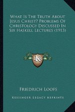 What Is the Truth about Jesus Christ? Problems of Christology Discussed in Six Haskell Lectures (1913)