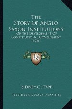 The Story Of Anglo Saxon Institutions: Or The Development Of Constitutional Government (1904)