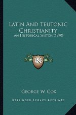 Latin and Teutonic Christianity: An Historical Sketch (1870)