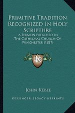 Primitive Tradition Recognized in Holy Scripture: A Sermon Preached in the Cathedral Church of Winchester (1837)