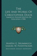 The Life and Works of Christopher Dock: America's Pioneer Writer on Education (1908)