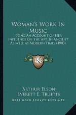 Woman's Work in Music: Being an Account of Her Influence on the Art, in Ancient as Well as Modern Times (1903)